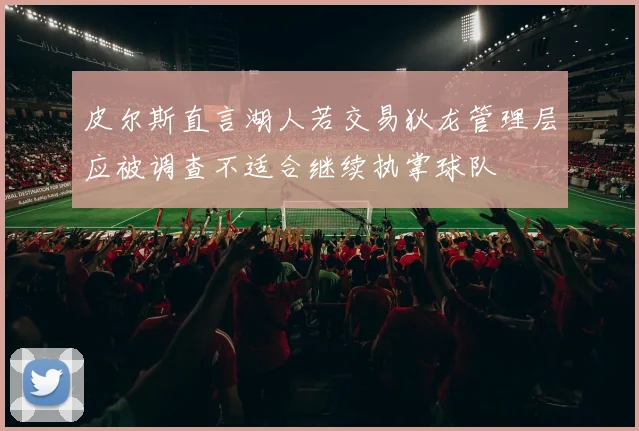 皮尔斯直言湖人若交易狄龙管理层应被调查不适合继续执掌球队