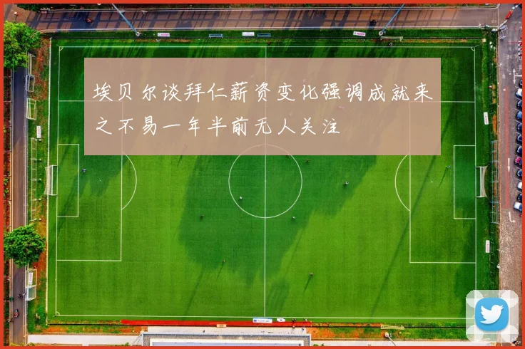 埃贝尔谈拜仁薪资变化强调成就来之不易一年半前无人关注