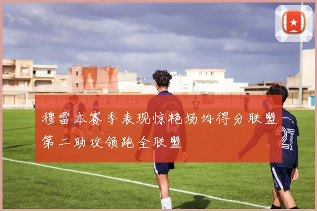 穆雷本赛季表现惊艳场均得分联盟第二助攻领跑全联盟