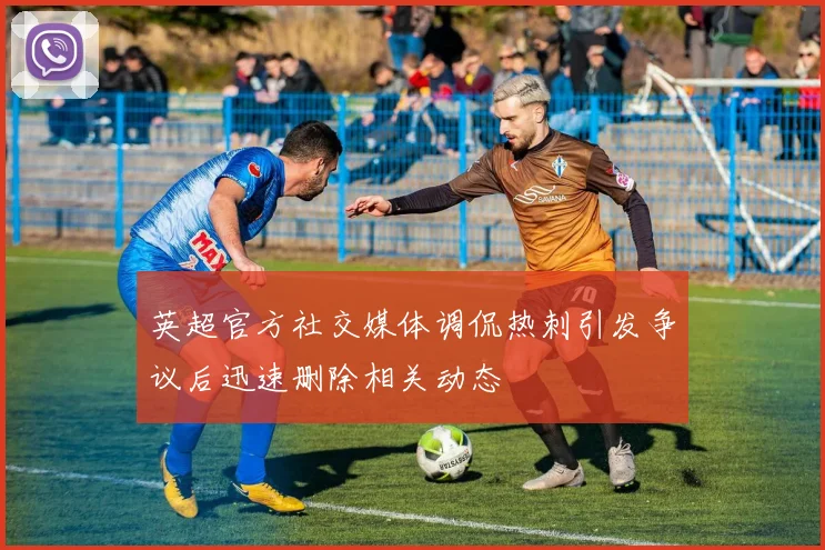 英超官方社交媒体调侃热刺引发争议后迅速删除相关动态