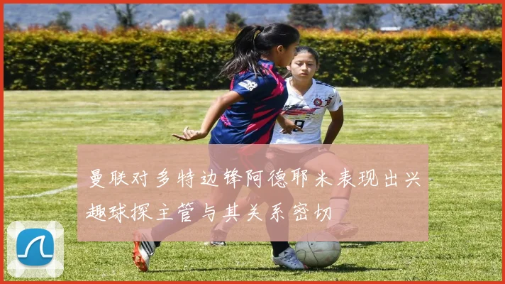 曼联对多特边锋阿德耶米表现出兴趣球探主管与其关系密切