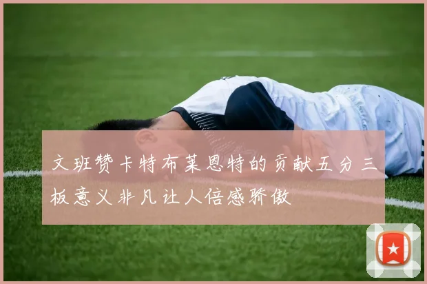 文班赞卡特布莱恩特的贡献五分三板意义非凡让人倍感骄傲