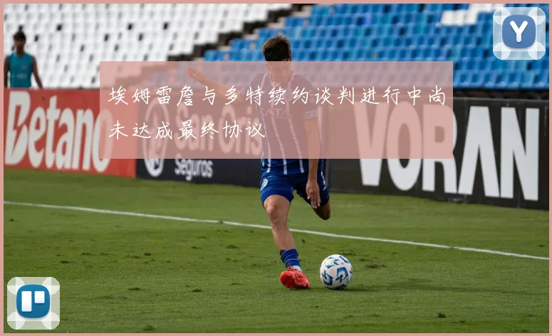 埃姆雷詹与多特续约谈判进行中尚未达成最终协议