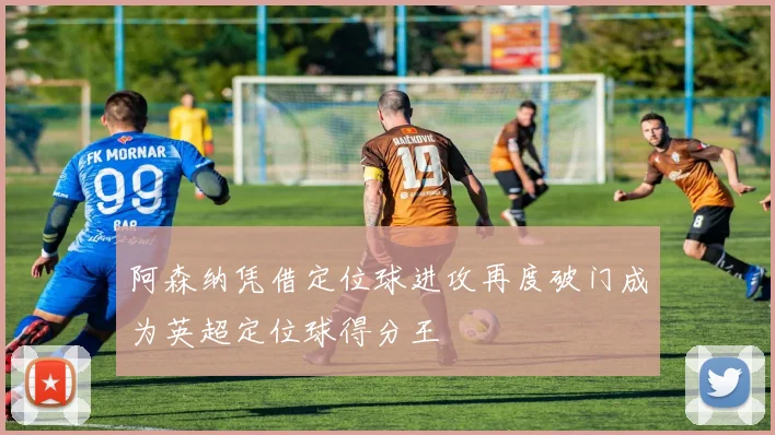 阿森纳凭借定位球进攻再度破门成为英超定位球得分王