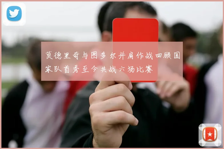 莫德里奇与图多尔并肩作战回顾国家队首秀至今共战六场比赛