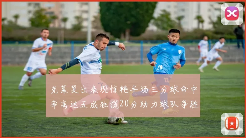 克莱复出表现惊艳半场三分球命中率高达五成独揽20分助力球队争胜