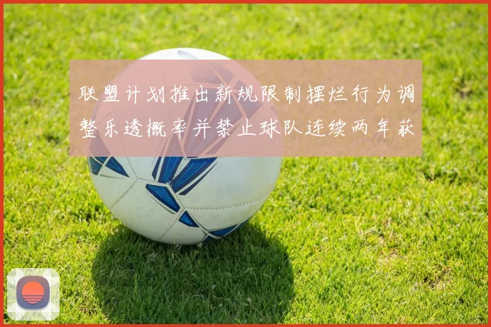联盟计划推出新规限制摆烂行为调整乐透概率并禁止球队连续两年获得前四选秀权