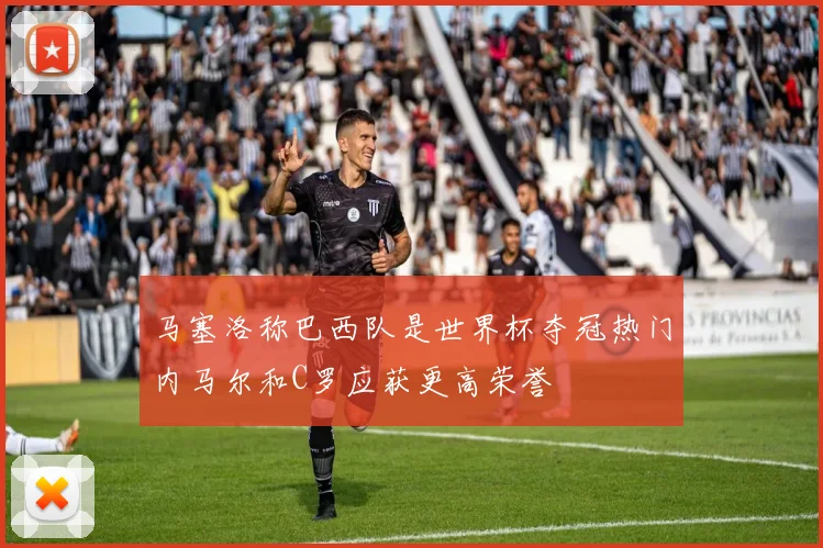马塞洛称巴西队是世界杯夺冠热门内马尔和C罗应获更高荣誉