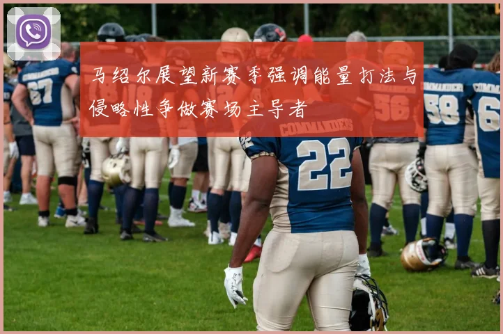 马绍尔展望新赛季强调能量打法与侵略性争做赛场主导者
