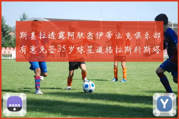 斯基拉透露阿联酋伊蒂法克俱乐部有意免签35岁球星道格拉斯科斯塔