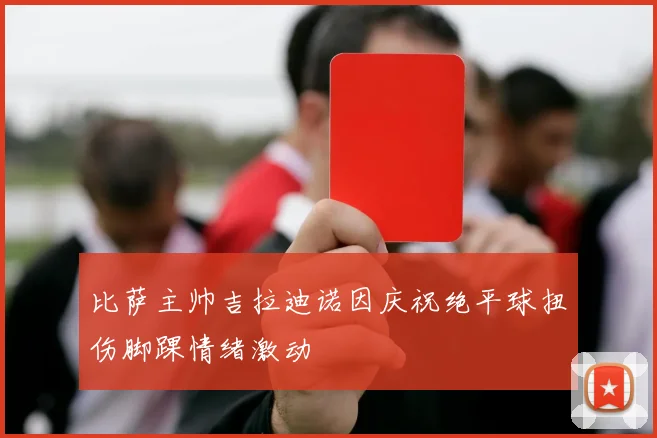 比萨主帅吉拉迪诺因庆祝绝平球扭伤脚踝情绪激动