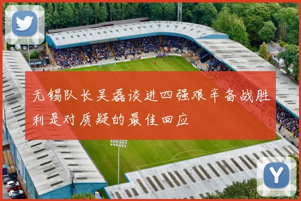 无锡队长吴磊谈进四强艰辛备战胜利是对质疑的最佳回应