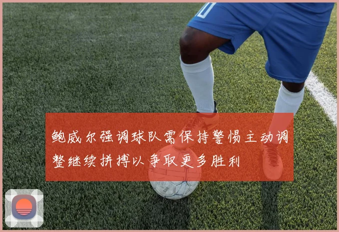 鲍威尔强调球队需保持警惕主动调整继续拼搏以争取更多胜利