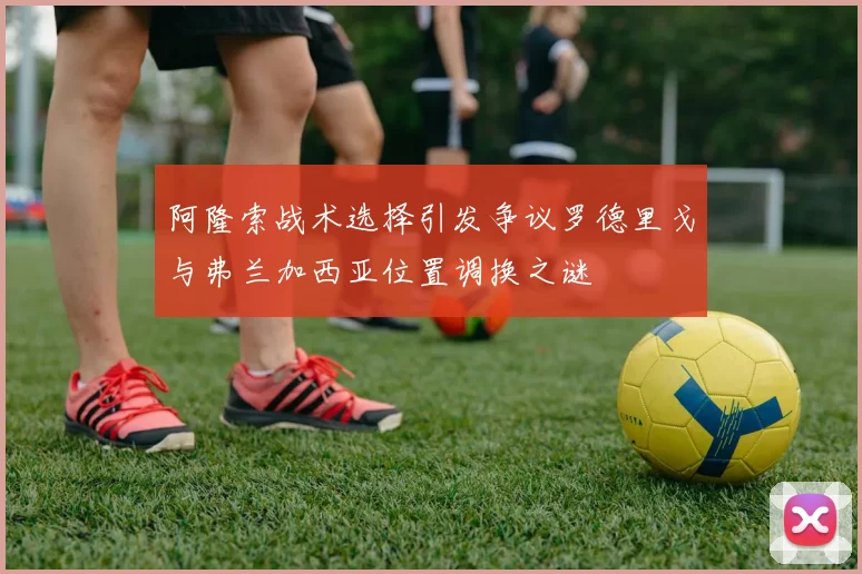 阿隆索战术选择引发争议罗德里戈与弗兰加西亚位置调换之谜