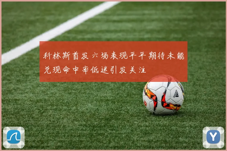 科林斯首发六场表现平平期待未能兑现命中率低迷引发关注