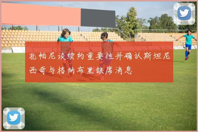 孔帕尼谈续约重要性并确认斯坦尼西奇与格纳布里缺席消息
