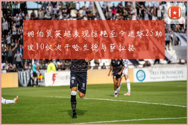 姆伯莫英超表现惊艳至今进球25助攻10仅次于哈兰德与萨拉赫