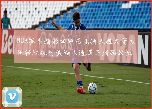 NBA赛季精彩回顾尼克斯大胜火箭太阳轻取独行侠湖人遭遇马刺强敌挑战