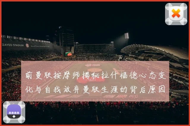前曼联按摩师揭秘拉什福德心态变化与自我放弃曼联生涯的背后原因