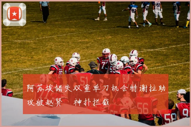 阿苏埃错失双重单刀机会特谢拉助攻被赵贤祐神扑拦截