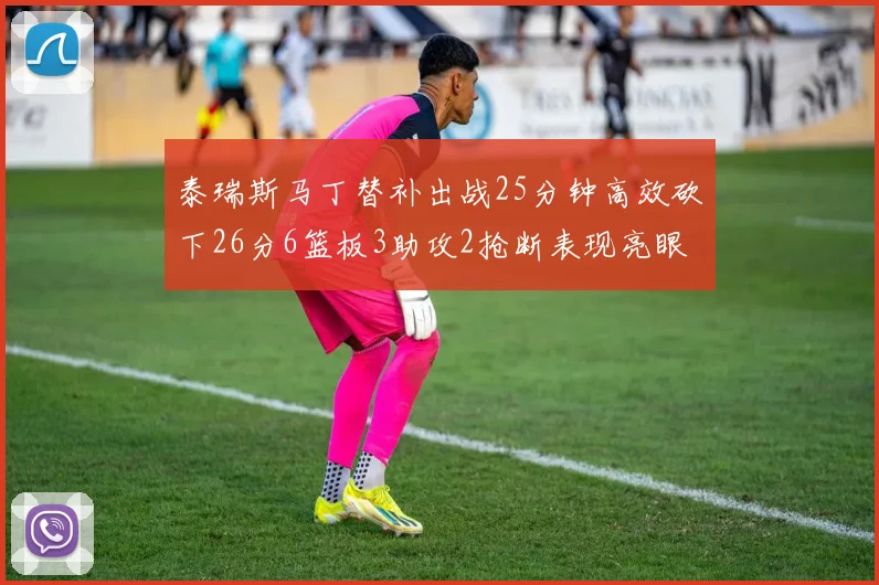 泰瑞斯马丁替补出战25分钟高效砍下26分6篮板3助攻2抢断表现亮眼