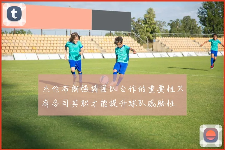 杰伦布朗强调团队合作的重要性只有各司其职才能提升球队威胁性