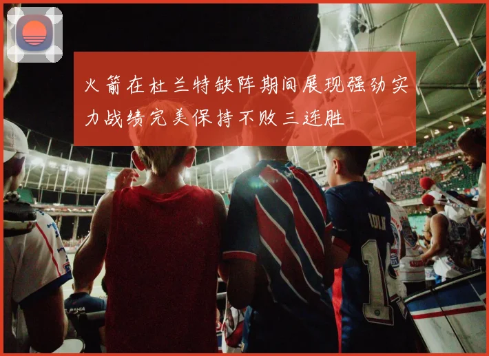 火箭在杜兰特缺阵期间展现强劲实力战绩完美保持不败三连胜