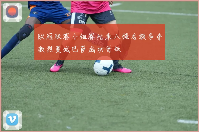 欧冠联赛小组赛结束八强名额争夺激烈曼城巴萨成功晋级
