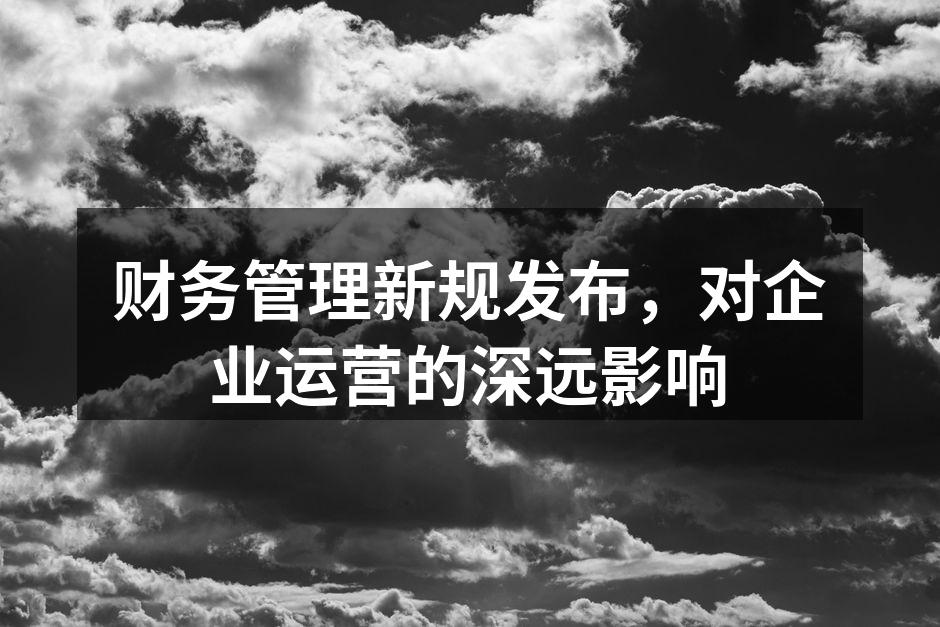 财务管理新规发布，对企业运营的深远影响